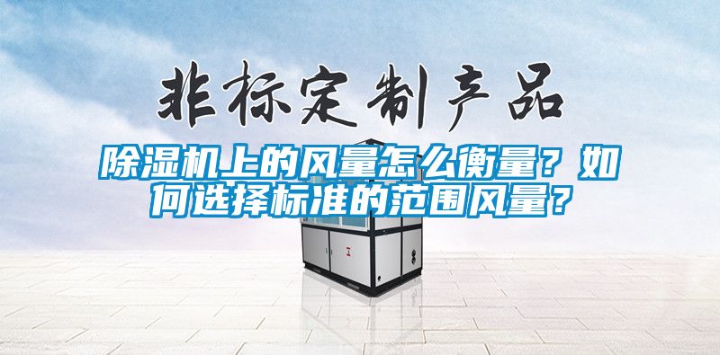 除濕機(jī)上的風(fēng)量怎么衡量？如何選擇標(biāo)準(zhǔn)的范圍風(fēng)量？