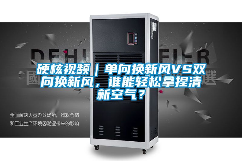 硬核視頻｜單向換新風(fēng)VS雙向換新風(fēng)，誰能輕松拿捏清新空氣？