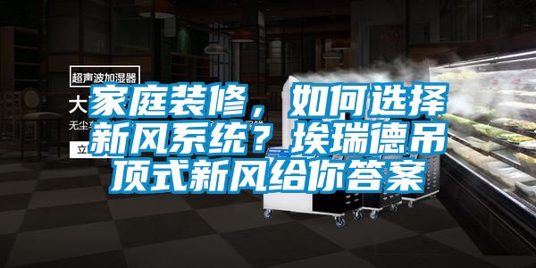 家庭裝修，如何選擇新風系統(tǒng)？埃瑞德吊頂式新風給你答案