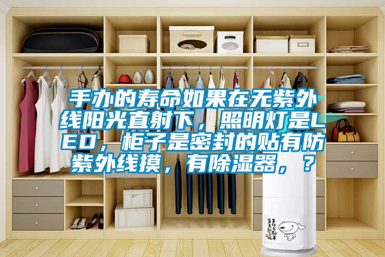 手辦的壽命如果在無紫外線陽光直射下，照明燈是LED，柜子是密封的貼有防紫外線摸，有除濕器，？