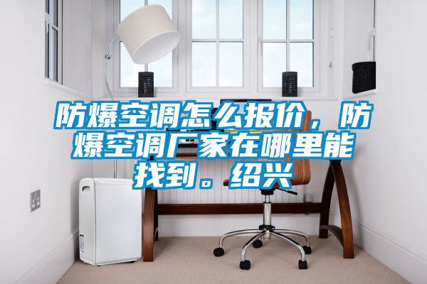 防爆空調(diào)怎么報價，防爆空調(diào)廠家在哪里能找到。紹興