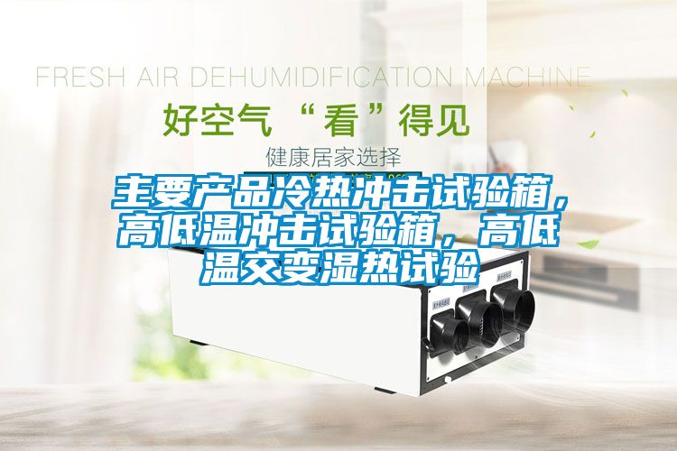 主要產(chǎn)品冷熱沖擊試驗(yàn)箱，高低溫沖擊試驗(yàn)箱，高低溫交變濕熱試驗(yàn)