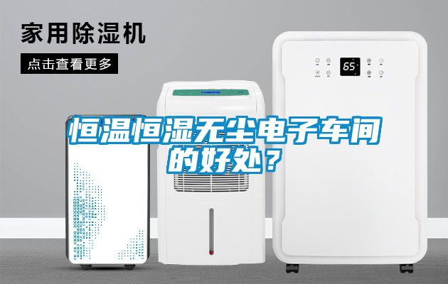 恒溫恒濕無塵電子車間的好處？