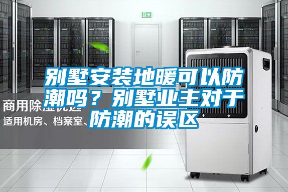 別墅安裝地暖可以防潮嗎？別墅業(yè)主對(duì)于防潮的誤區(qū)