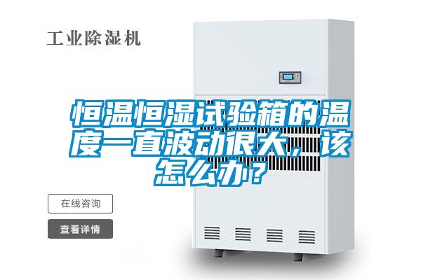 恒溫恒濕試驗(yàn)箱的溫度一直波動很大，該怎么辦？