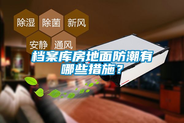檔案庫房地面防潮有哪些措施？