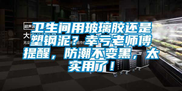 衛(wèi)生間用玻璃膠還是塑鋼泥？幸虧老師傅提醒，防潮不變黑，太實用了！