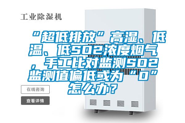 “超低排放”高濕、低溫、低SO2濃度煙氣，手工比對監(jiān)測SO2監(jiān)測值偏低或為“0”怎么辦？