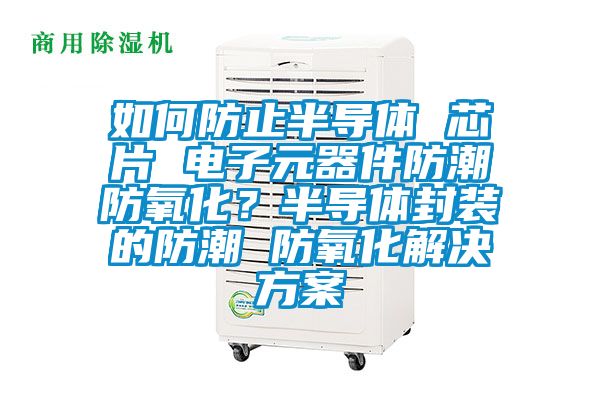 如何防止半導(dǎo)體 芯片 電子元器件防潮防氧化？半導(dǎo)體封裝的防潮 防氧化解決方案